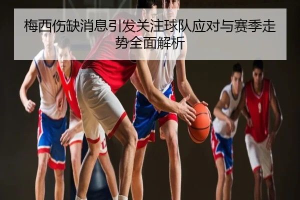 梅西伤缺消息引发关注球队应对与赛季走势全面解析