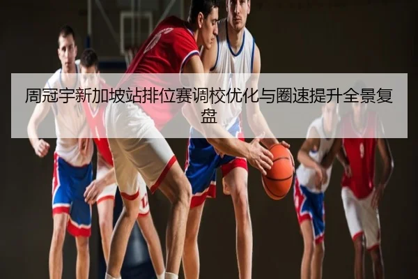 周冠宇新加坡站排位赛调校优化与圈速提升全景复盘